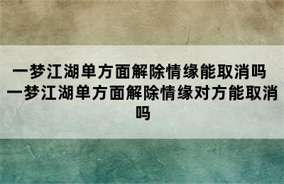 一梦江湖单方面解除情缘能取消吗 一梦江湖单方面解除情缘对方能取消吗